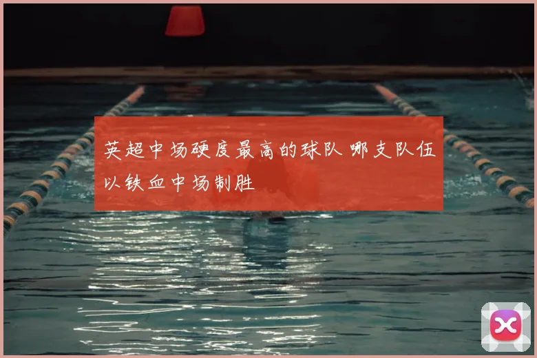 英超中场硬度最高的球队 哪支队伍以铁血中场制胜