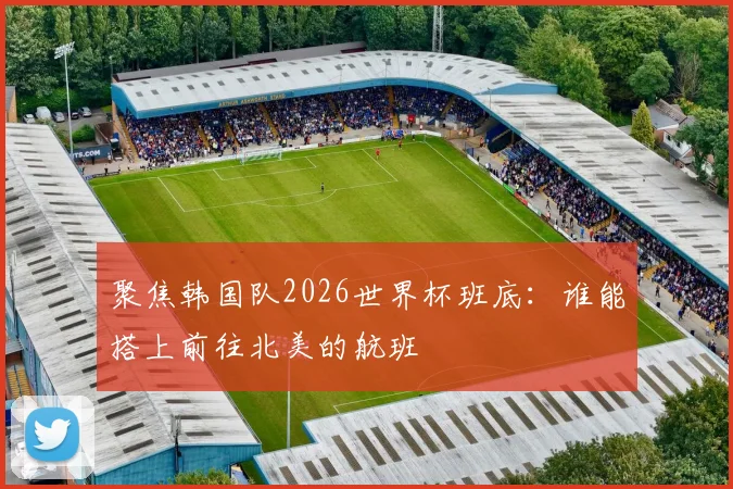 聚焦韩国队2026世界杯班底：谁能搭上前往北美的航班