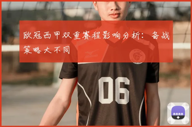 欧冠西甲双重赛程影响分析:备战策略大不同