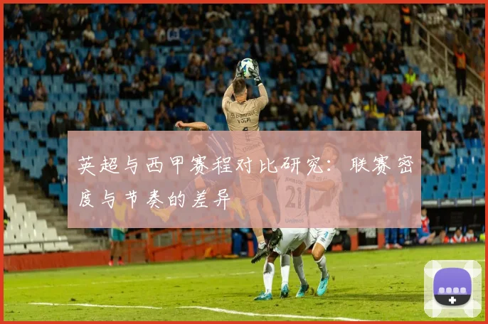 英超与西甲赛程对比研究：联赛密度与节奏的差异