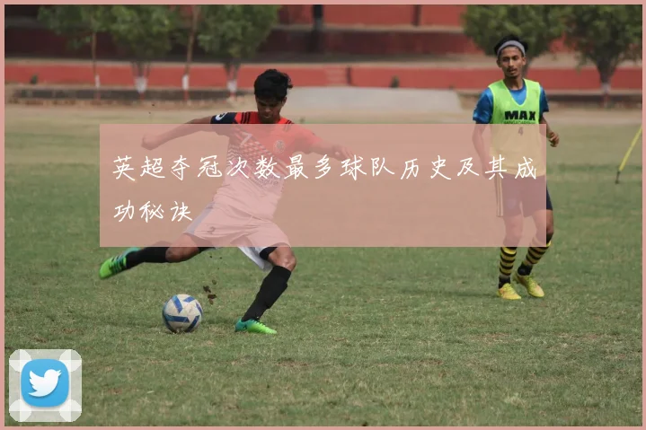 英超夺冠次数最多球队历史及其成功秘诀