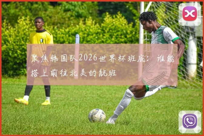 聚焦韩国队2026世界杯班底:谁能搭上前往北美的航班